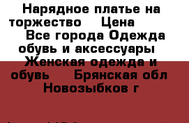 Нарядное платье на торжество. › Цена ­ 10 000 - Все города Одежда, обувь и аксессуары » Женская одежда и обувь   . Брянская обл.,Новозыбков г.